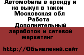 Автомобили в аренду и на выкуп в такси  - Московская обл. Работа » Дополнительный заработок и сетевой маркетинг   